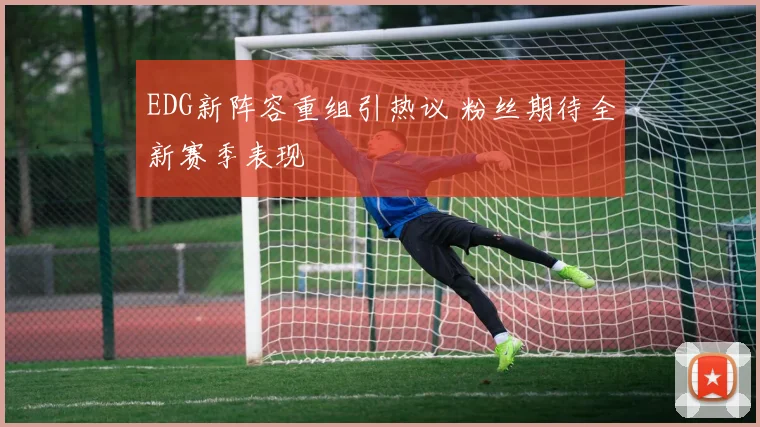 EDG新阵容重组引热议 粉丝期待全新赛季表现