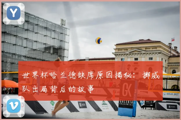 世界杯哈兰德缺席原因揭秘:挪威队出局背后的故事