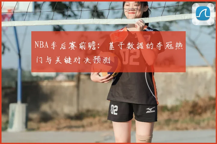 NBA季后赛前瞻：基于数据的夺冠热门与关键对决预测