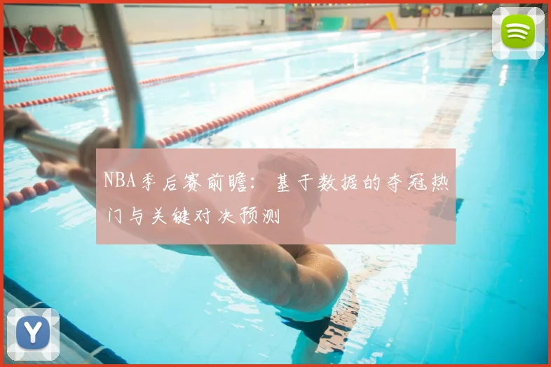 NBA季后赛前瞻:基于数据的夺冠热门与关键对决预测