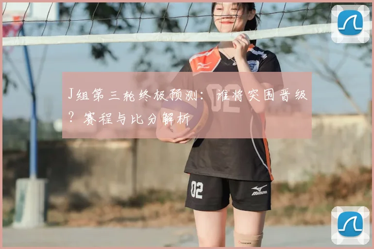 J组第三轮终极预测:谁将突围晋级?赛程与比分解析