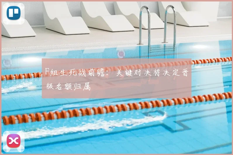 F组生死战前瞻：关键对决将决定晋级名额归属