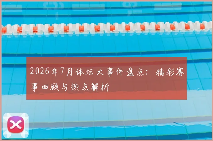 2026年7月体坛大事件盘点:精彩赛事回顾与热点解析