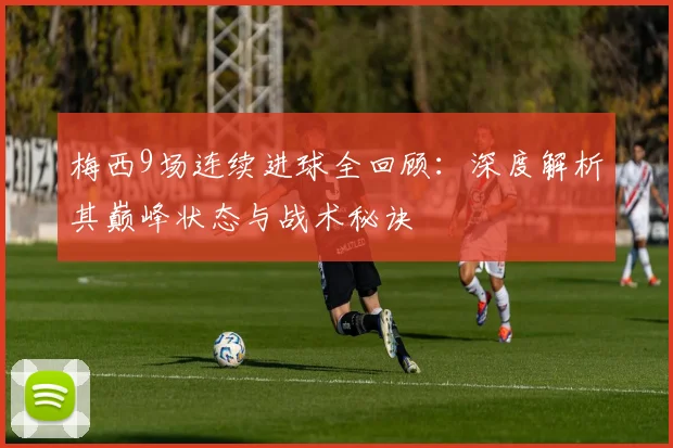 梅西9场连续进球全回顾:深度解析其巅峰状态与战术秘诀