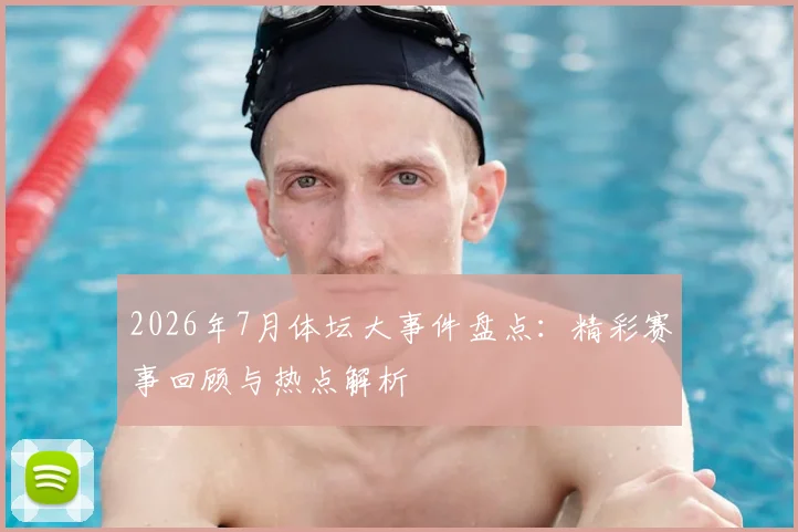2026年7月体坛大事件盘点：精彩赛事回顾与热点解析