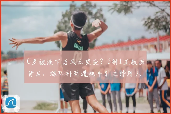 C罗被换下后风云突变？3射1正数据背后，球队补时遭绝平引主帅用人深思