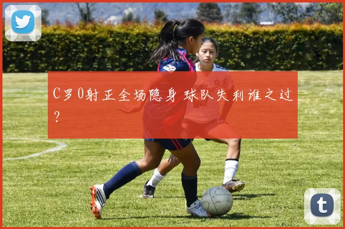 C罗0射正全场隐身 球队失利谁之过？