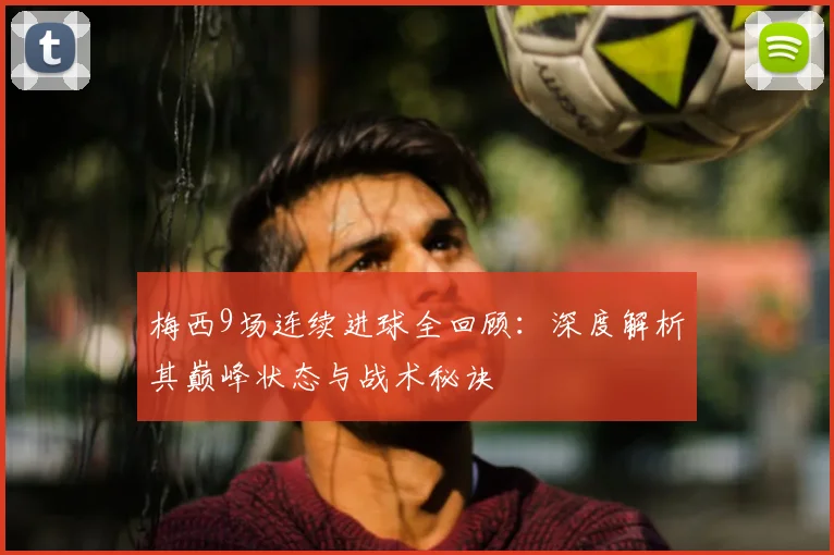 梅西9场连续进球全回顾：深度解析其巅峰状态与战术秘诀