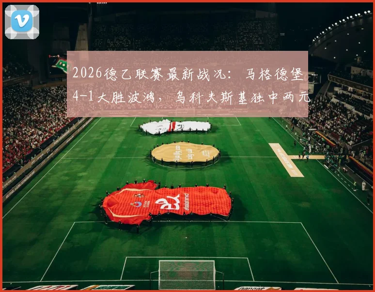 2026德乙联赛最新战况：马格德堡4-1大胜波鸿，乌科夫斯基独中两元，积分榜局势分析