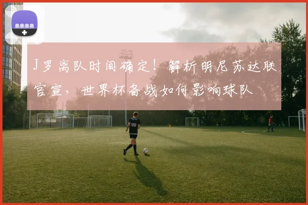 J罗离队时间确定!解析明尼苏达联官宣,世界杯备战如何影响球队