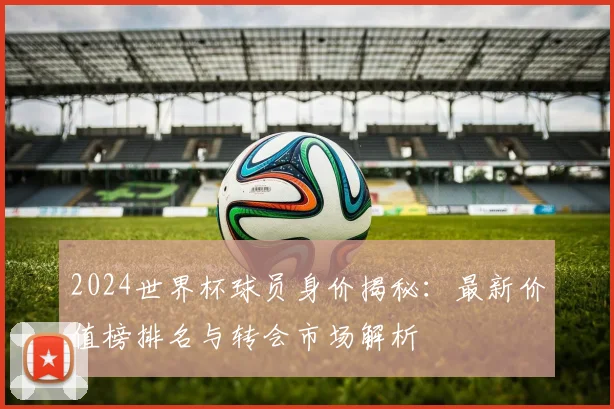 2024世界杯球员身价揭秘：最新价值榜排名与转会市场解析