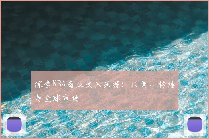 探索NBA商业收入来源：门票、转播与全球市场