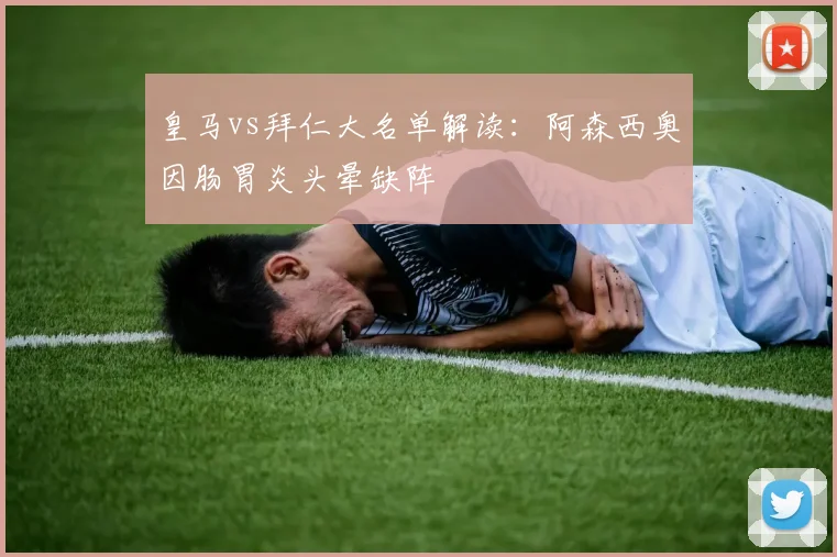 皇马vs拜仁大名单解读:阿森西奥因肠胃炎头晕缺阵
