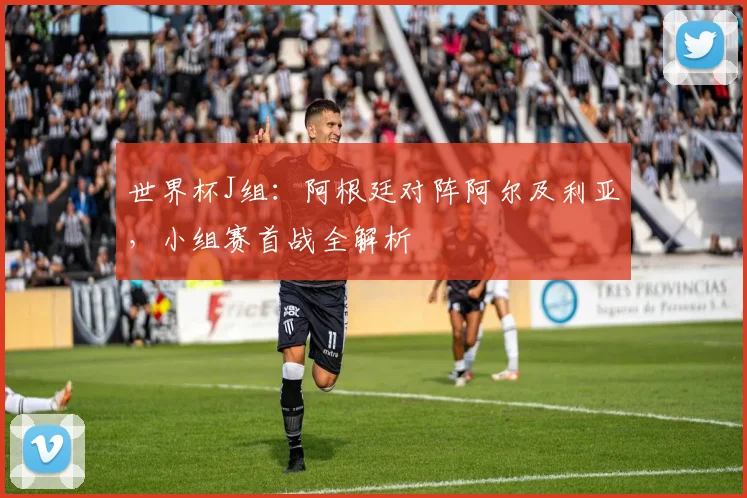 世界杯J组:阿根廷对阵阿尔及利亚,小组赛首战全解析